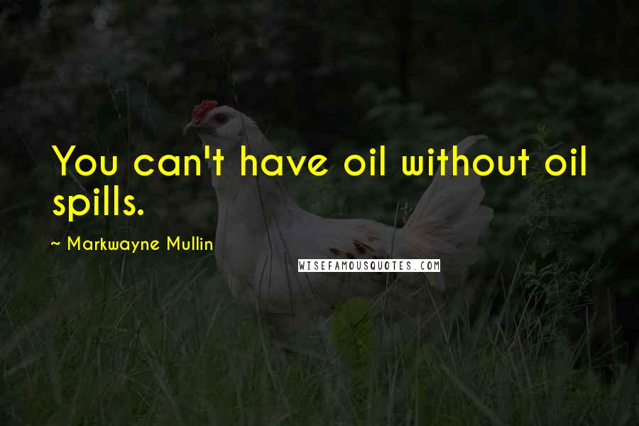Markwayne Mullin Quotes: You can't have oil without oil spills.