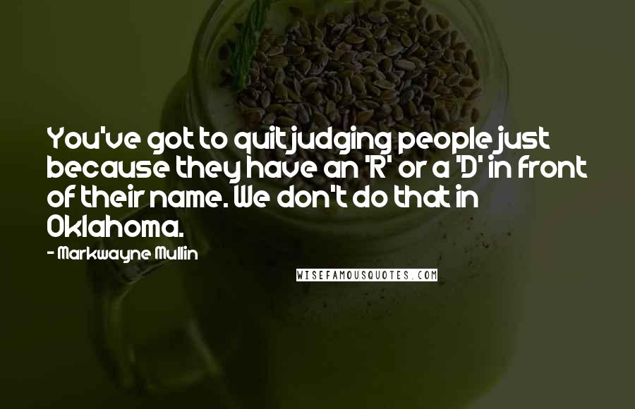 Markwayne Mullin Quotes: You've got to quit judging people just because they have an 'R' or a 'D' in front of their name. We don't do that in Oklahoma.