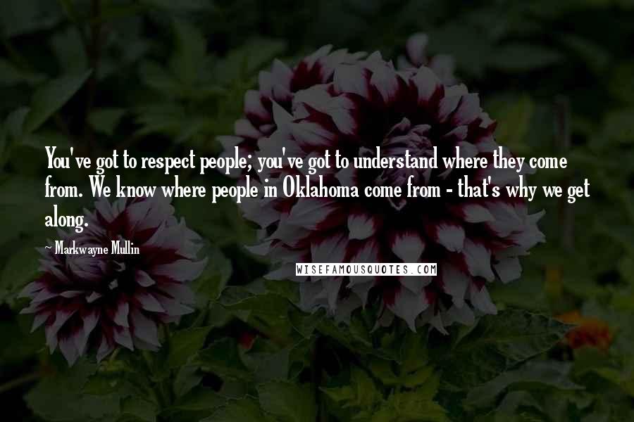 Markwayne Mullin Quotes: You've got to respect people; you've got to understand where they come from. We know where people in Oklahoma come from - that's why we get along.