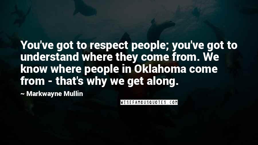 Markwayne Mullin Quotes: You've got to respect people; you've got to understand where they come from. We know where people in Oklahoma come from - that's why we get along.