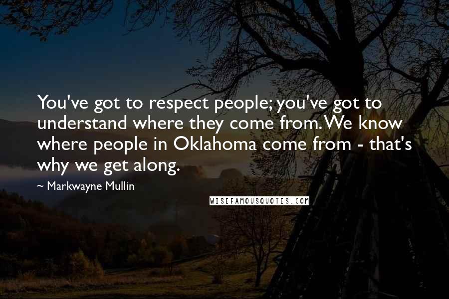 Markwayne Mullin Quotes: You've got to respect people; you've got to understand where they come from. We know where people in Oklahoma come from - that's why we get along.