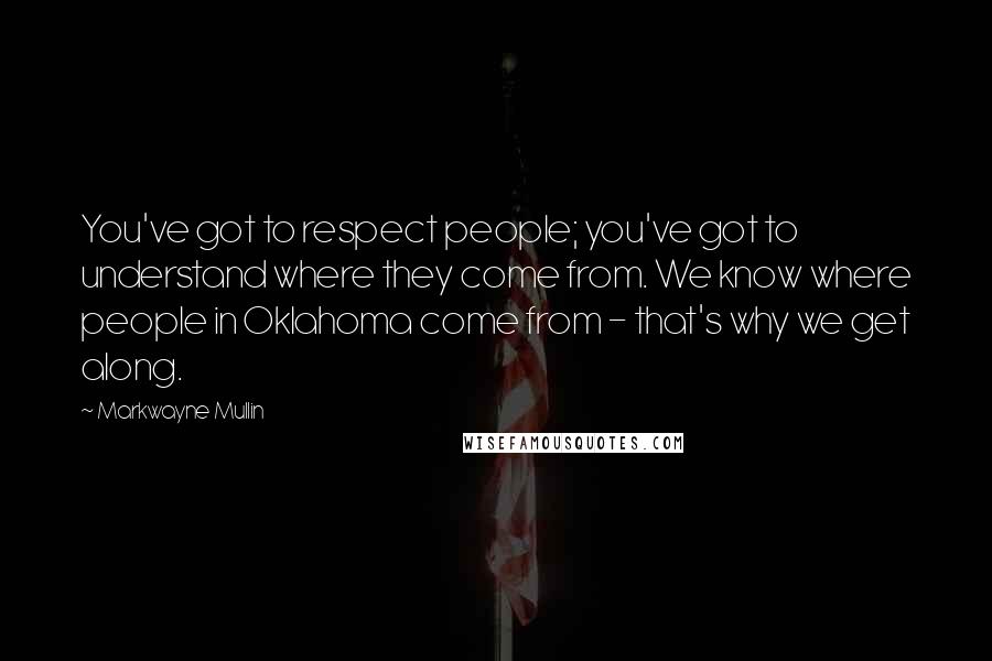 Markwayne Mullin Quotes: You've got to respect people; you've got to understand where they come from. We know where people in Oklahoma come from - that's why we get along.