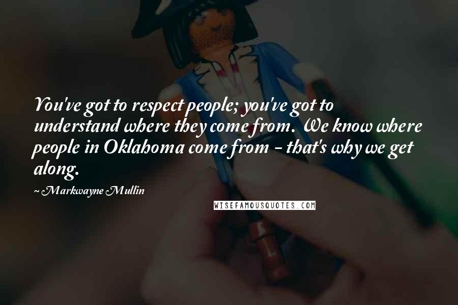 Markwayne Mullin Quotes: You've got to respect people; you've got to understand where they come from. We know where people in Oklahoma come from - that's why we get along.