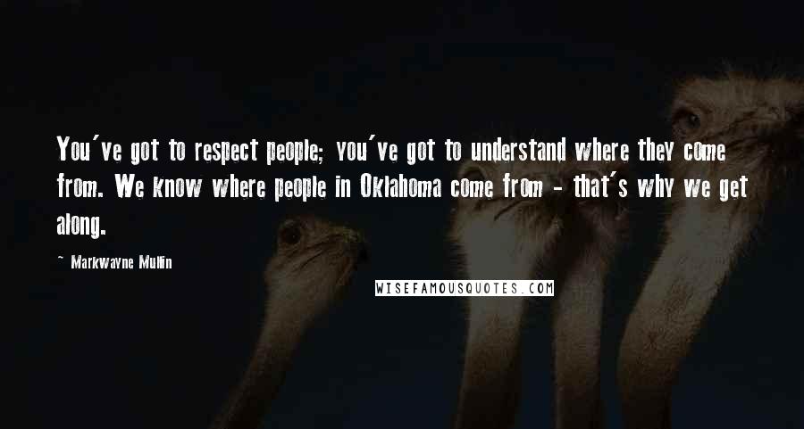 Markwayne Mullin Quotes: You've got to respect people; you've got to understand where they come from. We know where people in Oklahoma come from - that's why we get along.