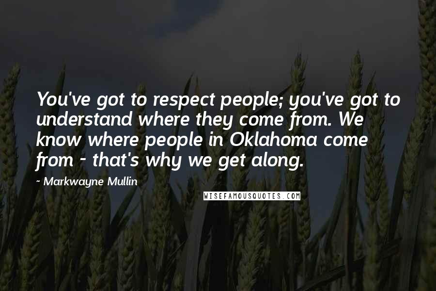 Markwayne Mullin Quotes: You've got to respect people; you've got to understand where they come from. We know where people in Oklahoma come from - that's why we get along.