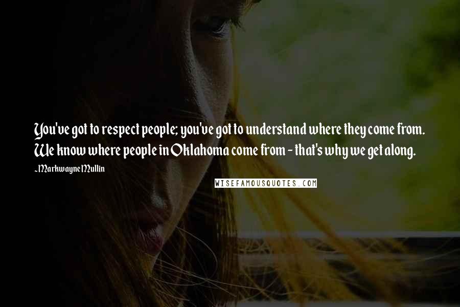 Markwayne Mullin Quotes: You've got to respect people; you've got to understand where they come from. We know where people in Oklahoma come from - that's why we get along.