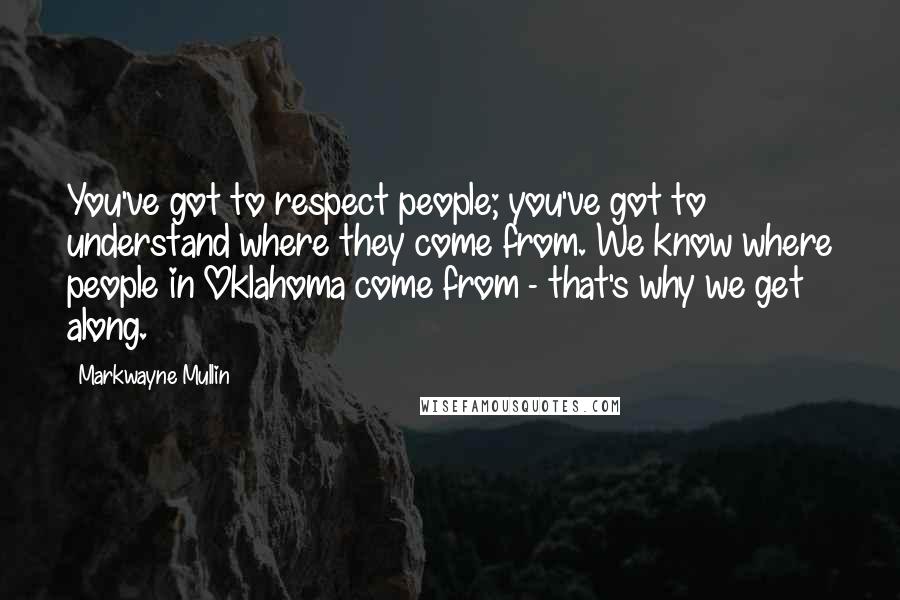 Markwayne Mullin Quotes: You've got to respect people; you've got to understand where they come from. We know where people in Oklahoma come from - that's why we get along.