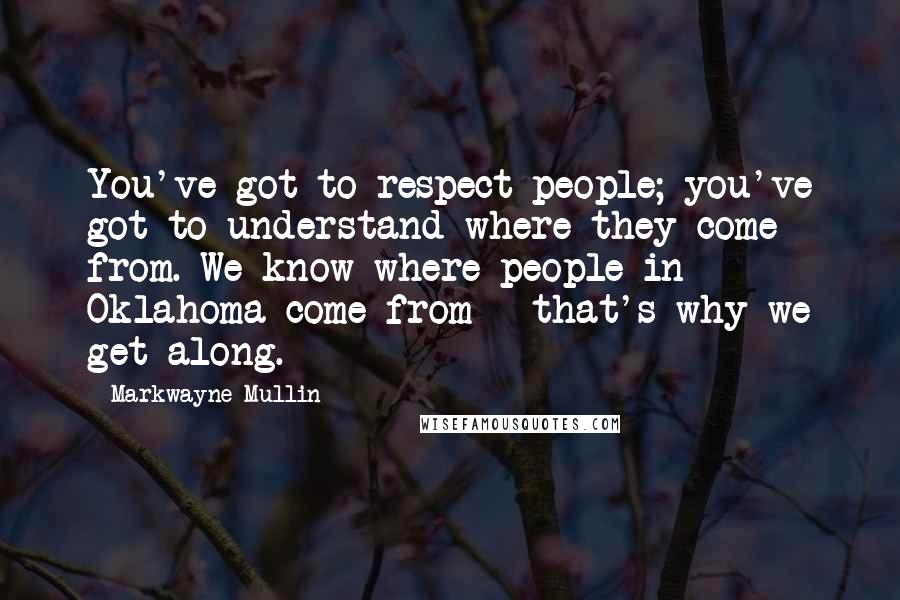 Markwayne Mullin Quotes: You've got to respect people; you've got to understand where they come from. We know where people in Oklahoma come from - that's why we get along.