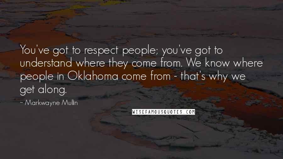 Markwayne Mullin Quotes: You've got to respect people; you've got to understand where they come from. We know where people in Oklahoma come from - that's why we get along.