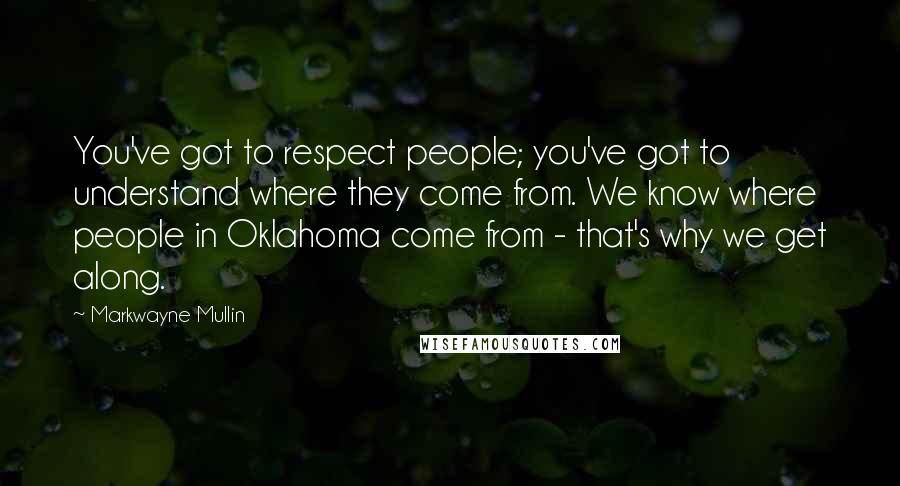 Markwayne Mullin Quotes: You've got to respect people; you've got to understand where they come from. We know where people in Oklahoma come from - that's why we get along.