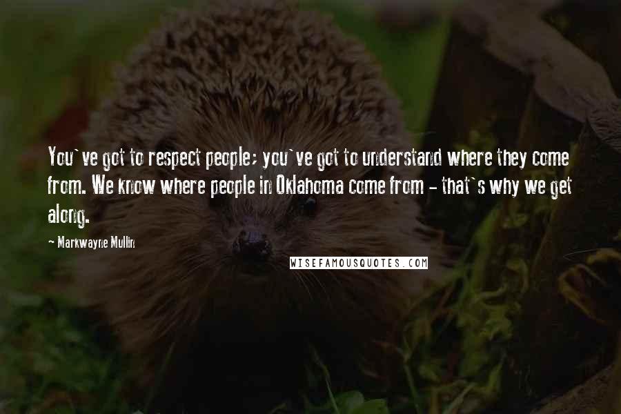 Markwayne Mullin Quotes: You've got to respect people; you've got to understand where they come from. We know where people in Oklahoma come from - that's why we get along.