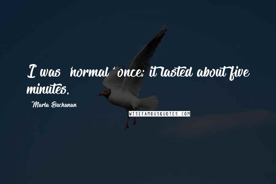 Marla Buchanan Quotes: I was 'normal' once; it lasted about five minutes.