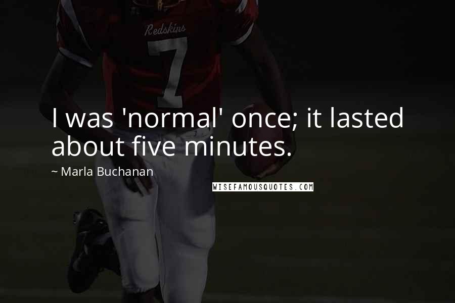 Marla Buchanan Quotes: I was 'normal' once; it lasted about five minutes.