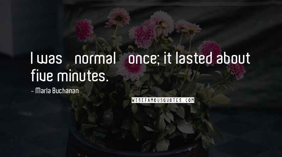 Marla Buchanan Quotes: I was 'normal' once; it lasted about five minutes.