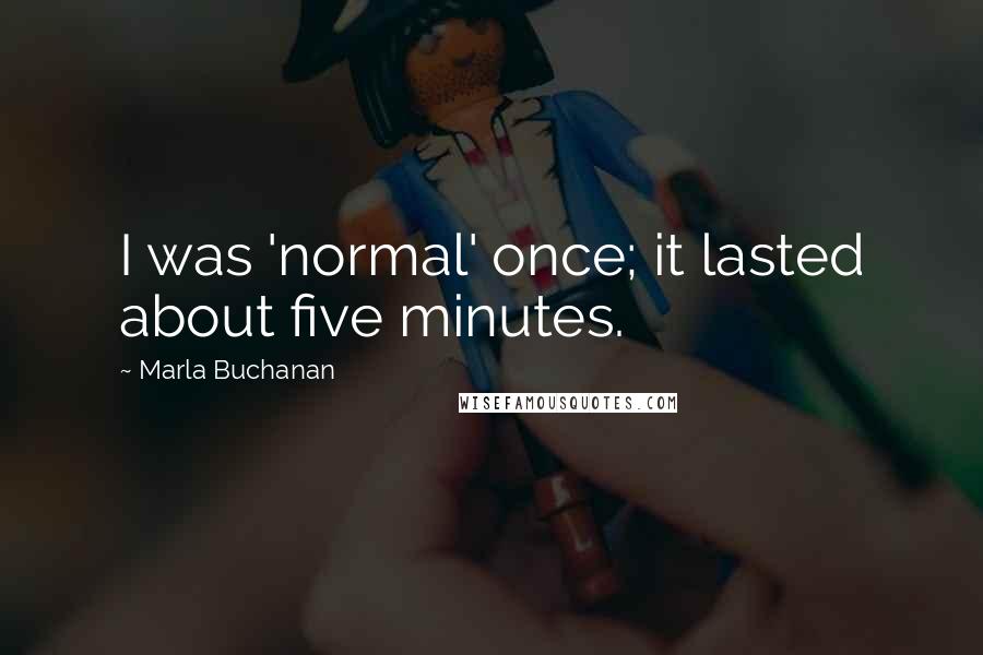 Marla Buchanan Quotes: I was 'normal' once; it lasted about five minutes.