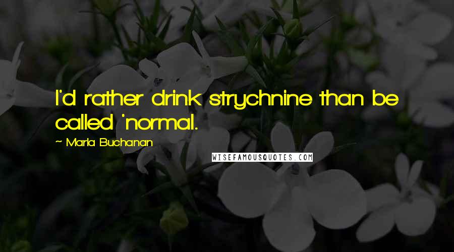 Marla Buchanan Quotes: I'd rather drink strychnine than be called 'normal.