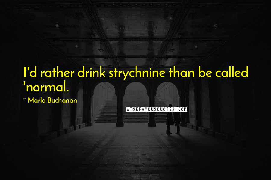 Marla Buchanan Quotes: I'd rather drink strychnine than be called 'normal.