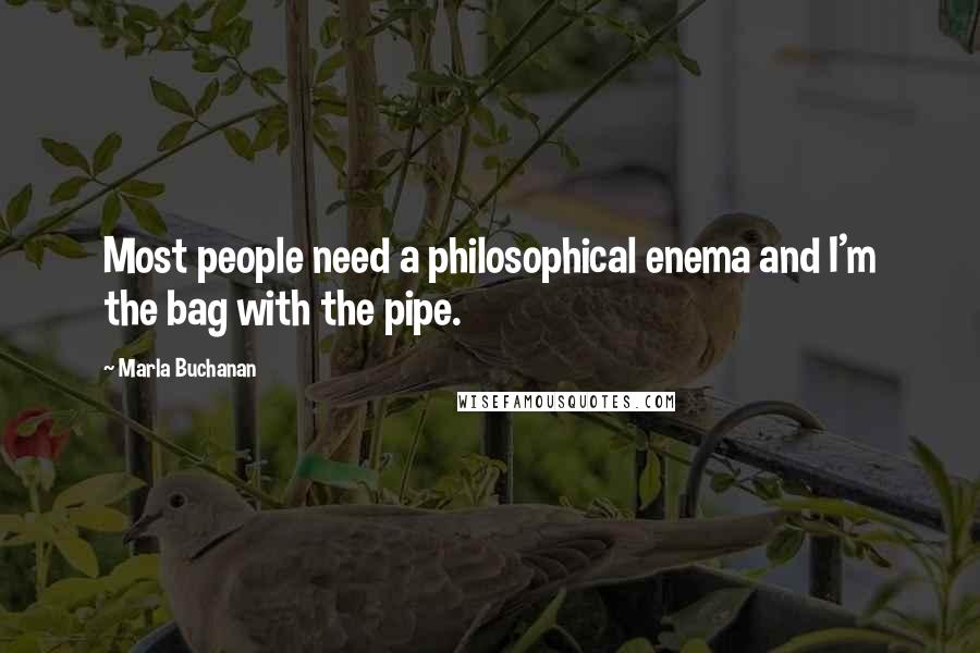 Marla Buchanan Quotes: Most people need a philosophical enema and I'm the bag with the pipe.