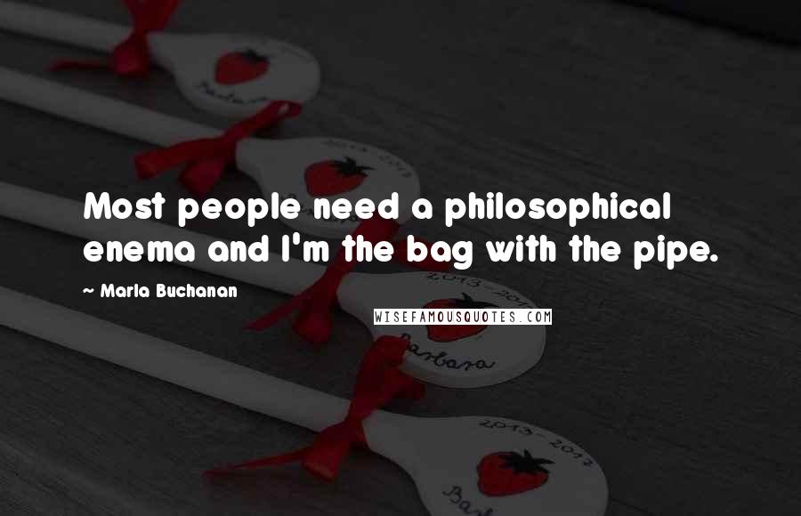 Marla Buchanan Quotes: Most people need a philosophical enema and I'm the bag with the pipe.