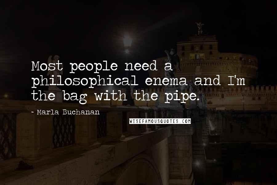 Marla Buchanan Quotes: Most people need a philosophical enema and I'm the bag with the pipe.