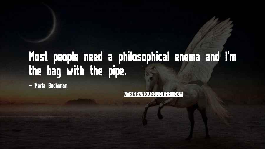 Marla Buchanan Quotes: Most people need a philosophical enema and I'm the bag with the pipe.