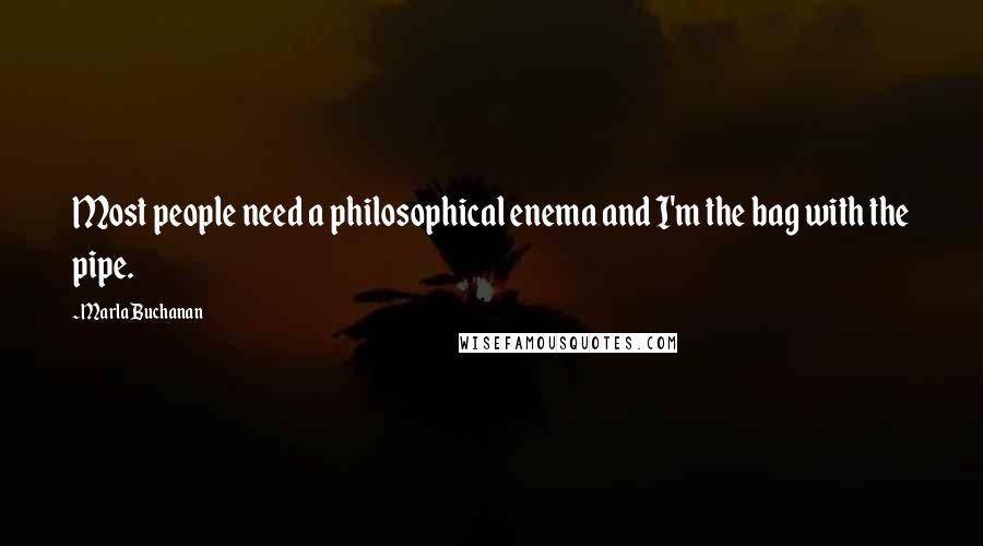 Marla Buchanan Quotes: Most people need a philosophical enema and I'm the bag with the pipe.