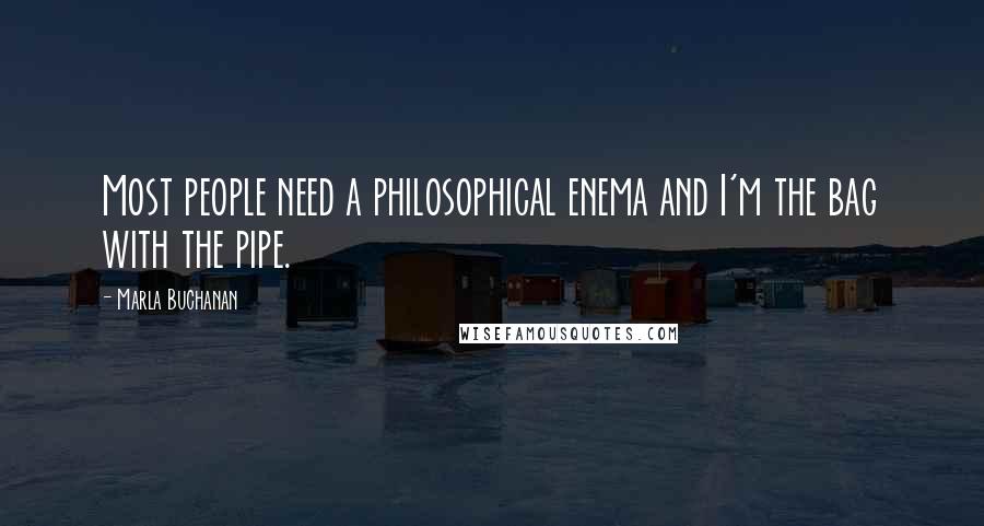 Marla Buchanan Quotes: Most people need a philosophical enema and I'm the bag with the pipe.