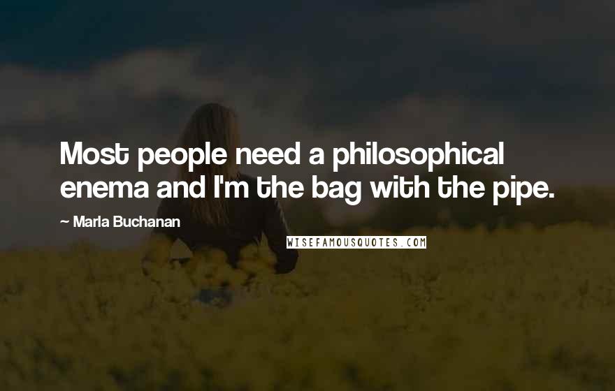 Marla Buchanan Quotes: Most people need a philosophical enema and I'm the bag with the pipe.