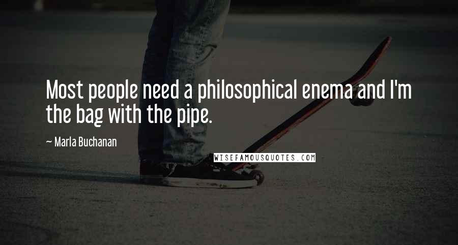 Marla Buchanan Quotes: Most people need a philosophical enema and I'm the bag with the pipe.
