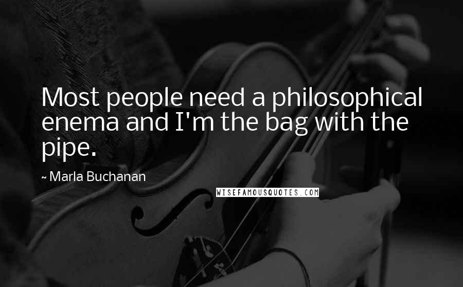 Marla Buchanan Quotes: Most people need a philosophical enema and I'm the bag with the pipe.