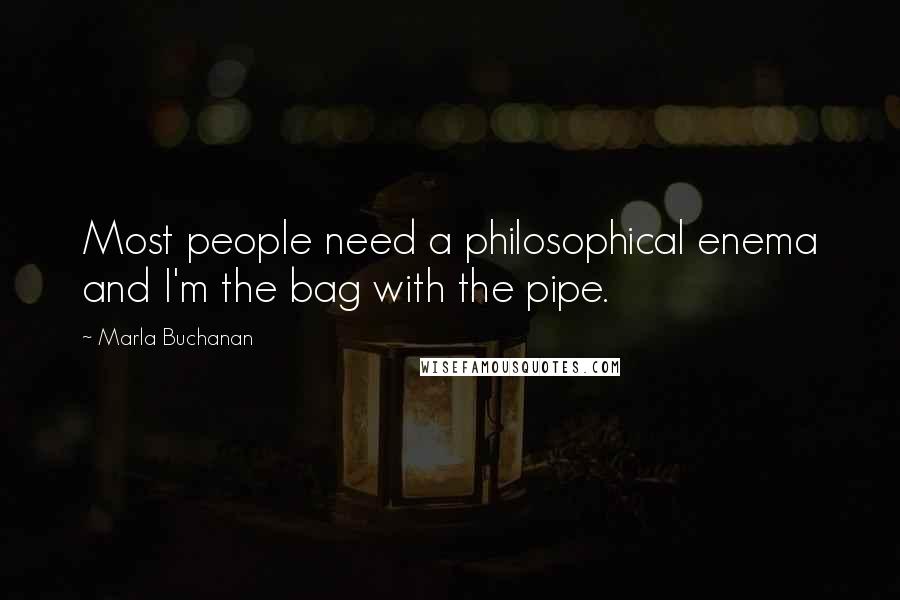 Marla Buchanan Quotes: Most people need a philosophical enema and I'm the bag with the pipe.