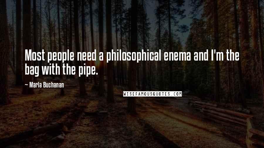 Marla Buchanan Quotes: Most people need a philosophical enema and I'm the bag with the pipe.