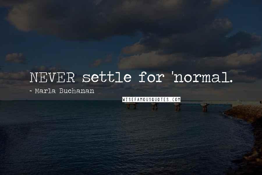 Marla Buchanan Quotes: NEVER settle for 'normal.