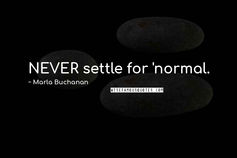 Marla Buchanan Quotes: NEVER settle for 'normal.