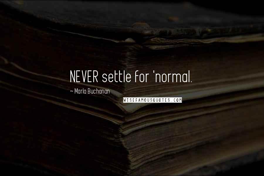 Marla Buchanan Quotes: NEVER settle for 'normal.