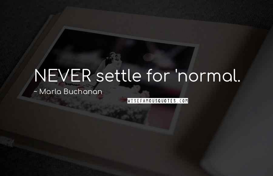 Marla Buchanan Quotes: NEVER settle for 'normal.