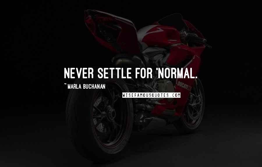 Marla Buchanan Quotes: NEVER settle for 'normal.