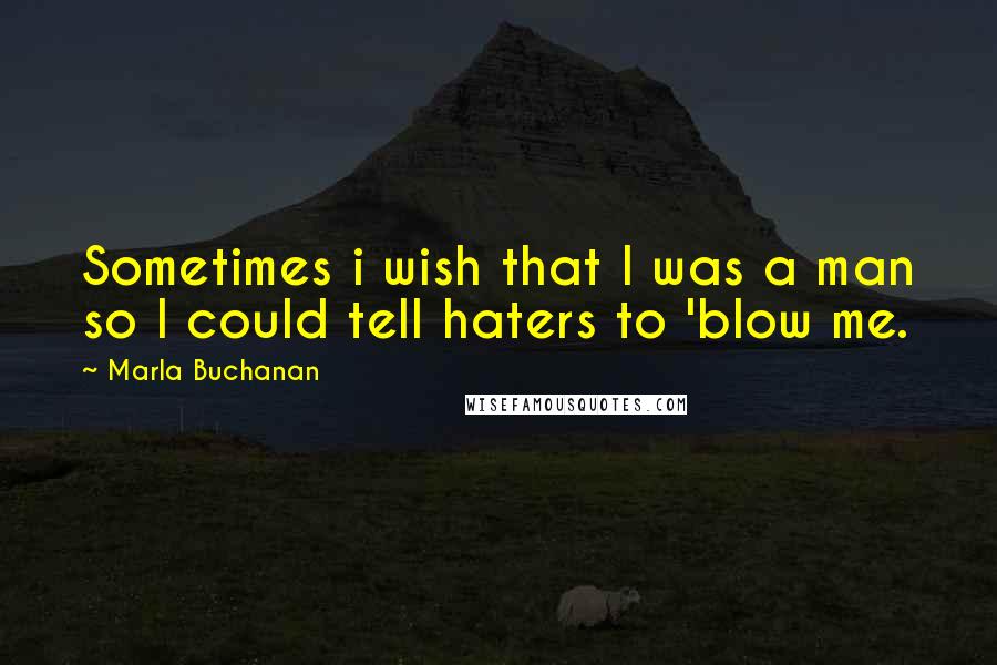 Marla Buchanan Quotes: Sometimes i wish that I was a man so I could tell haters to 'blow me.