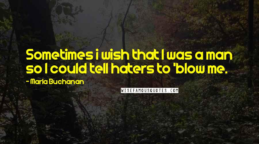 Marla Buchanan Quotes: Sometimes i wish that I was a man so I could tell haters to 'blow me.