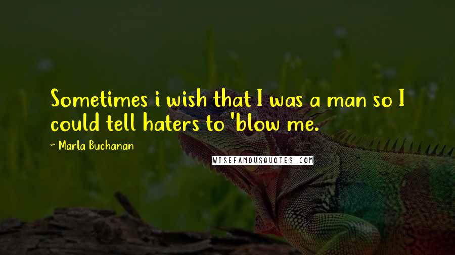 Marla Buchanan Quotes: Sometimes i wish that I was a man so I could tell haters to 'blow me.