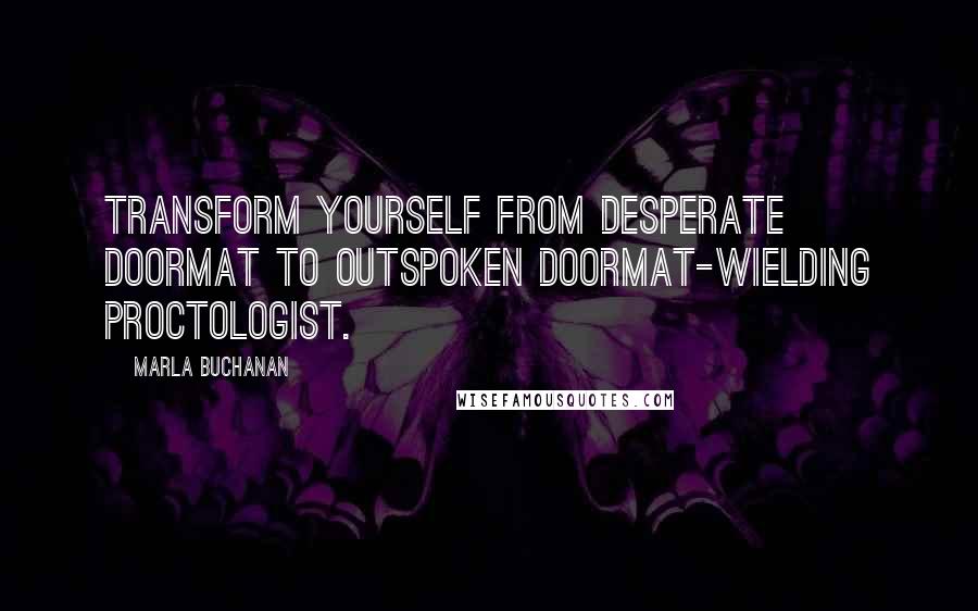 Marla Buchanan Quotes: Transform yourself from desperate doormat to outspoken doormat-wielding proctologist.