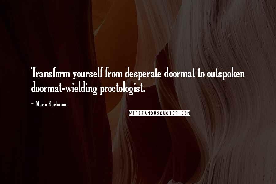 Marla Buchanan Quotes: Transform yourself from desperate doormat to outspoken doormat-wielding proctologist.