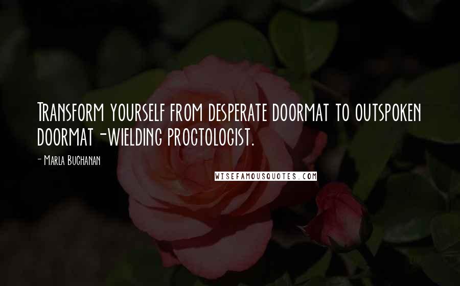 Marla Buchanan Quotes: Transform yourself from desperate doormat to outspoken doormat-wielding proctologist.