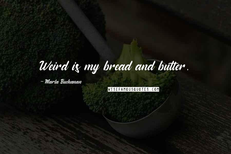 Marla Buchanan Quotes: Weird is my bread and butter.