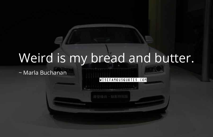Marla Buchanan Quotes: Weird is my bread and butter.