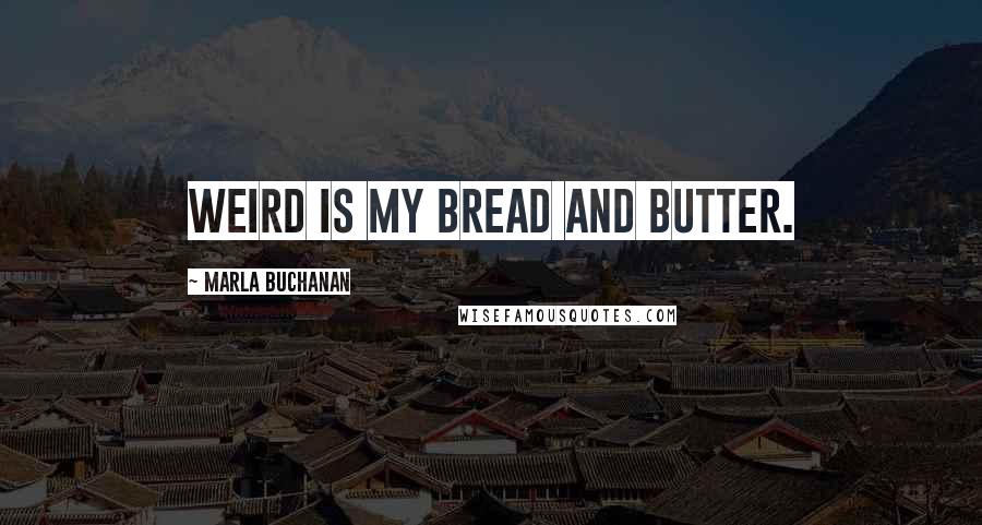 Marla Buchanan Quotes: Weird is my bread and butter.