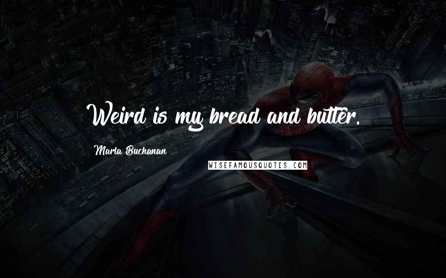 Marla Buchanan Quotes: Weird is my bread and butter.