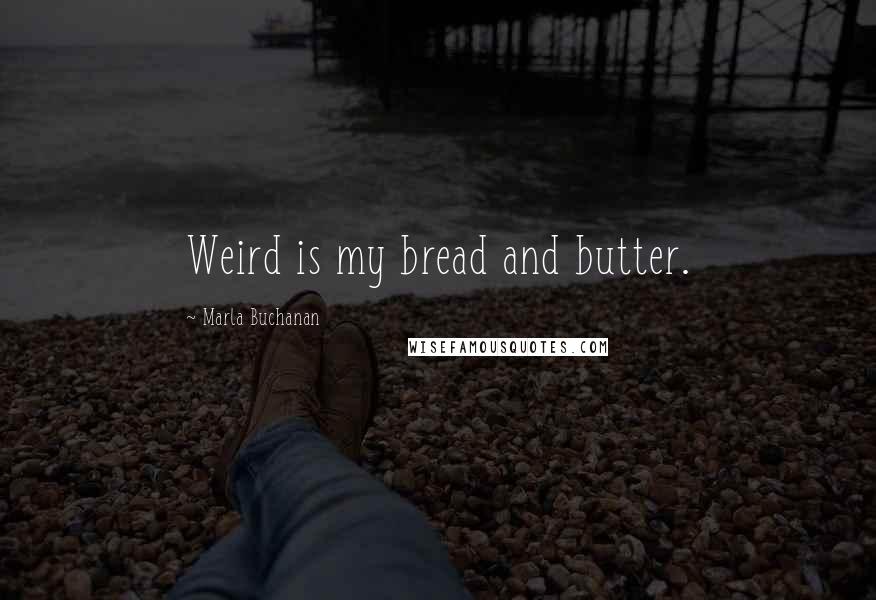 Marla Buchanan Quotes: Weird is my bread and butter.