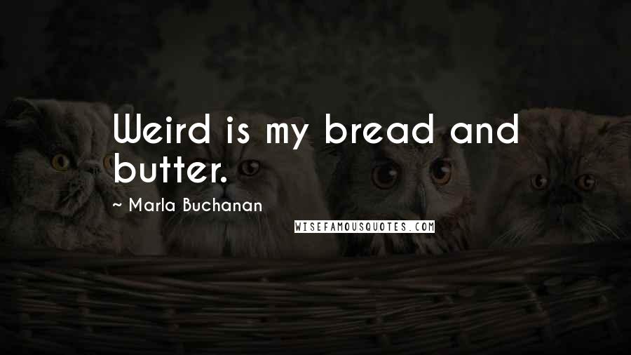 Marla Buchanan Quotes: Weird is my bread and butter.