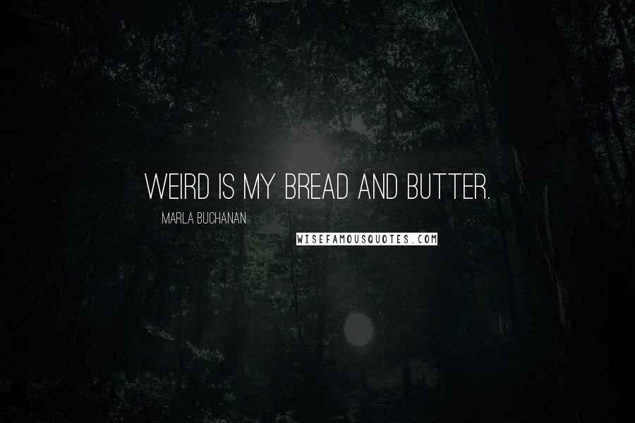 Marla Buchanan Quotes: Weird is my bread and butter.